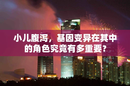 小儿腹泻，基因变异在其中的角色究竟有多重要？