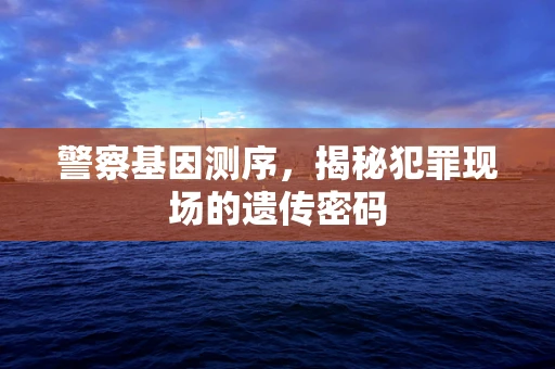 警察基因测序，揭秘犯罪现场的遗传密码