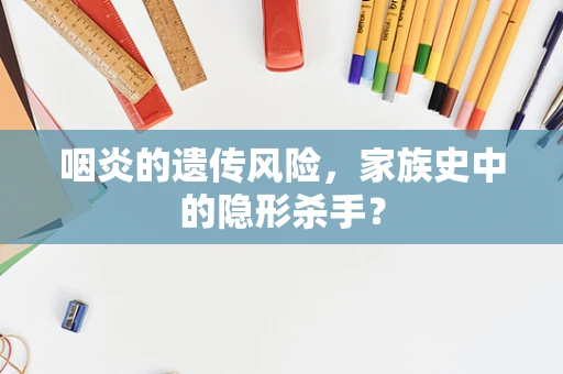 咽炎的遗传风险，家族史中的隐形杀手？