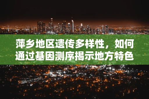 萍乡地区遗传多样性，如何通过基因测序揭示地方特色？