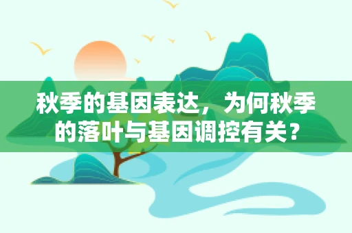 秋季的基因表达，为何秋季的落叶与基因调控有关？