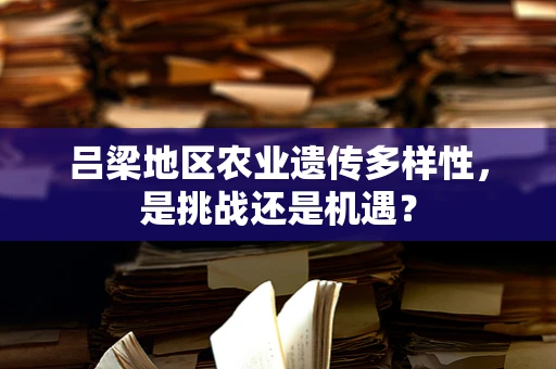 吕梁地区农业遗传多样性，是挑战还是机遇？