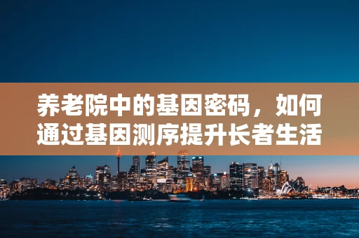 养老院中的基因密码，如何通过基因测序提升长者生活质量？