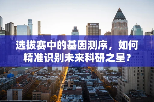 选拔赛中的基因测序，如何精准识别未来科研之星？