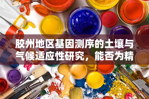 胶州地区基因测序的土壤与气候适应性研究，能否为精准医疗带来新突破？