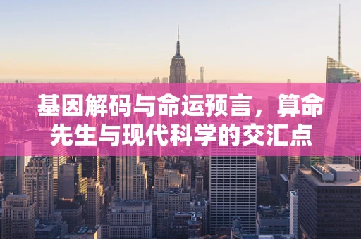 基因解码与命运预言，算命先生与现代科学的交汇点