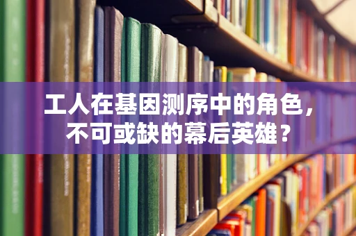 工人在基因测序中的角色，不可或缺的幕后英雄？