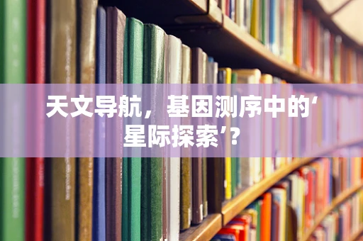 天文导航，基因测序中的‘星际探索’？