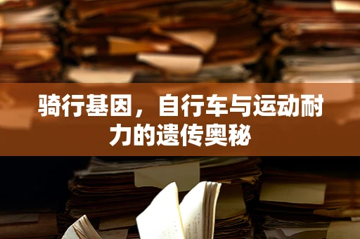 骑行基因，自行车与运动耐力的遗传奥秘
