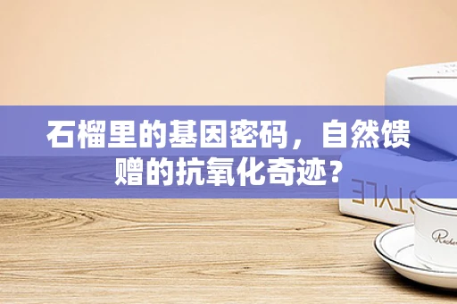 石榴里的基因密码，自然馈赠的抗氧化奇迹？