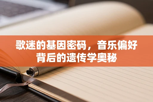 歌迷的基因密码，音乐偏好背后的遗传学奥秘