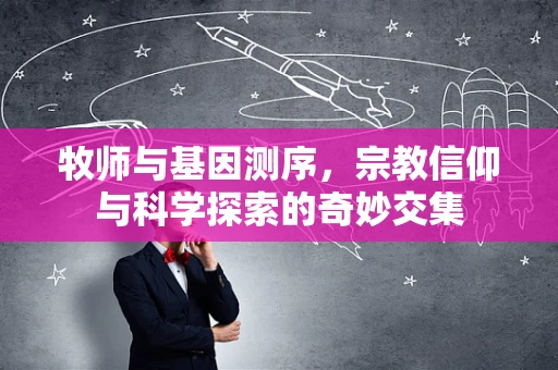 牧师与基因测序，宗教信仰与科学探索的奇妙交集