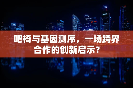吧椅与基因测序，一场跨界合作的创新启示？