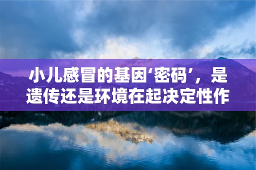 小儿感冒的基因‘密码’，是遗传还是环境在起决定性作用？