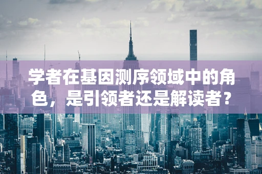 学者在基因测序领域中的角色，是引领者还是解读者？
