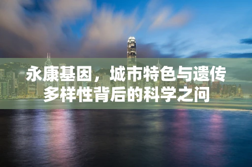 永康基因，城市特色与遗传多样性背后的科学之问
