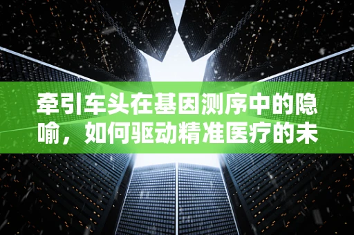 牵引车头在基因测序中的隐喻，如何驱动精准医疗的未来？