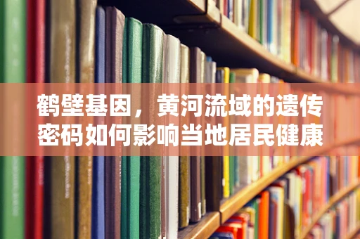 鹤壁基因，黄河流域的遗传密码如何影响当地居民健康？