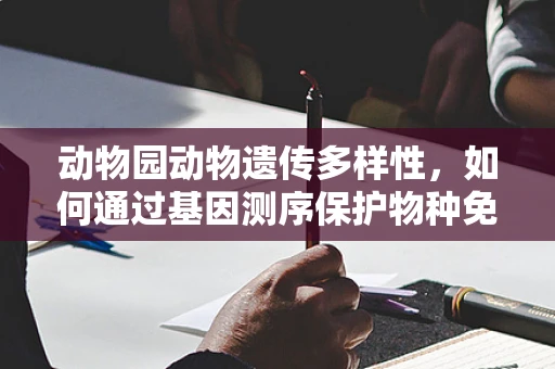 动物园动物遗传多样性，如何通过基因测序保护物种免受灭绝？