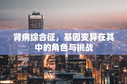 肾病综合征，基因变异在其中的角色与挑战