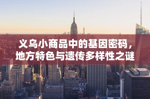 义乌小商品中的基因密码，地方特色与遗传多样性之谜