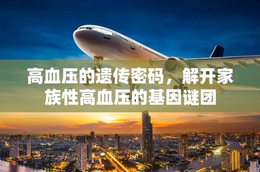 高血压的遗传密码，解开家族性高血压的基因谜团