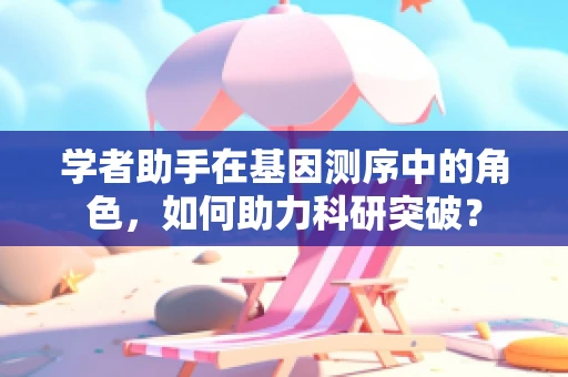 学者助手在基因测序中的角色，如何助力科研突破？
