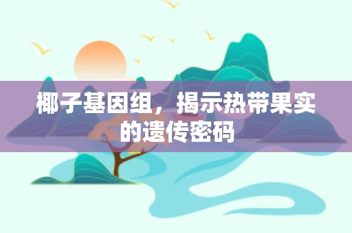 椰子基因组，揭示热带果实的遗传密码