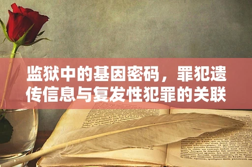 监狱中的基因密码，罪犯遗传信息与复发性犯罪的关联研究