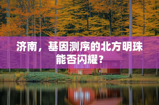 济南，基因测序的北方明珠能否闪耀？