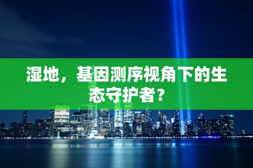 湿地，基因测序视角下的生态守护者？