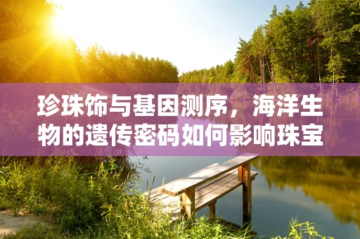珍珠饰与基因测序，海洋生物的遗传密码如何影响珠宝的独特性？