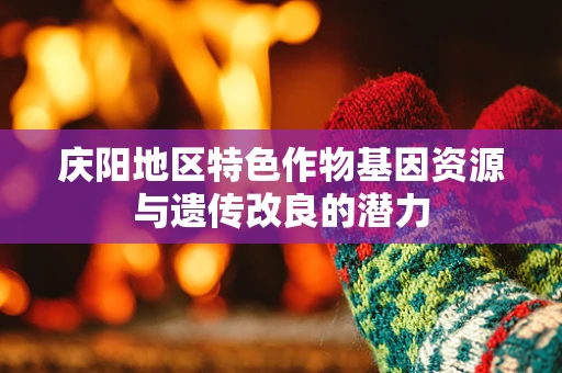 庆阳地区特色作物基因资源与遗传改良的潜力