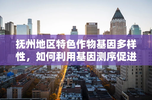 抚州地区特色作物基因多样性，如何利用基因测序促进地方农业可持续发展？
