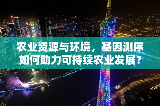 农业资源与环境，基因测序如何助力可持续农业发展？