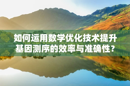 如何运用数学优化技术提升基因测序的效率与准确性？