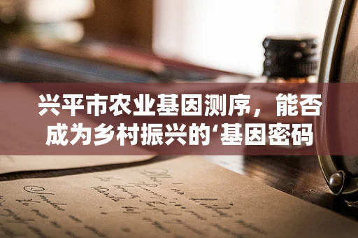 兴平市农业基因测序，能否成为乡村振兴的‘基因密码’？