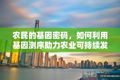 农民的基因密码，如何利用基因测序助力农业可持续发展？