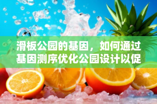 滑板公园的基因，如何通过基因测序优化公园设计以促进青少年健康？