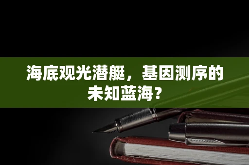 海底观光潜艇，基因测序的未知蓝海？
