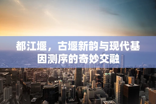 都江堰，古堰新韵与现代基因测序的奇妙交融
