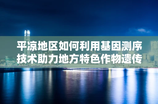 平凉地区如何利用基因测序技术助力地方特色作物遗传改良？