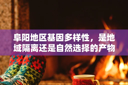 阜阳地区基因多样性，是地域隔离还是自然选择的产物？