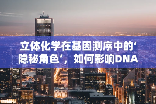 立体化学在基因测序中的‘隐秘角色’，如何影响DNA序列解读？