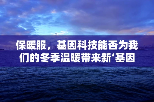保暖服，基因科技能否为我们的冬季温暖带来新‘基因’？