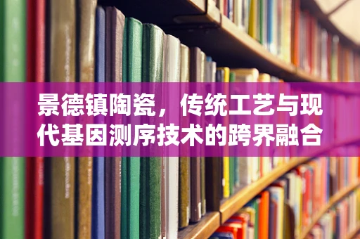 景德镇陶瓷，传统工艺与现代基因测序技术的跨界融合？
