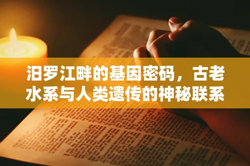 汨罗江畔的基因密码，古老水系与人类遗传的神秘联系