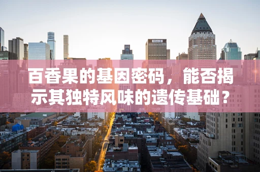 百香果的基因密码，能否揭示其独特风味的遗传基础？
