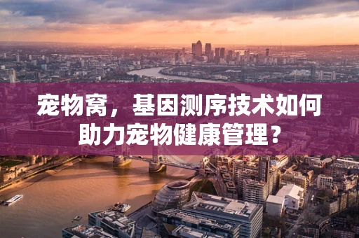 宠物窝，基因测序技术如何助力宠物健康管理？