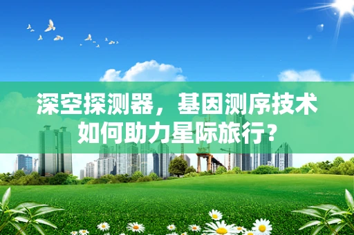 深空探测器，基因测序技术如何助力星际旅行？